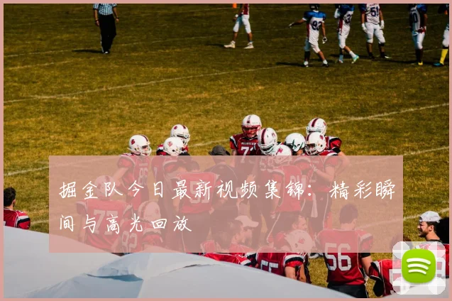 掘金队今日最新视频集锦:精彩瞬间与高光回放