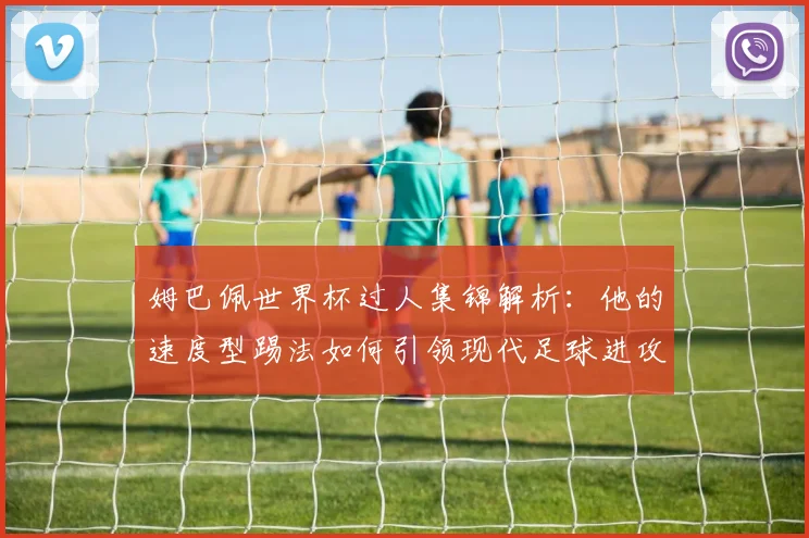 姆巴佩世界杯过人集锦解析：他的速度型踢法如何引领现代足球进攻趋势