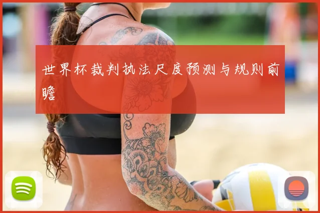 世界杯裁判执法尺度预测与规则前瞻