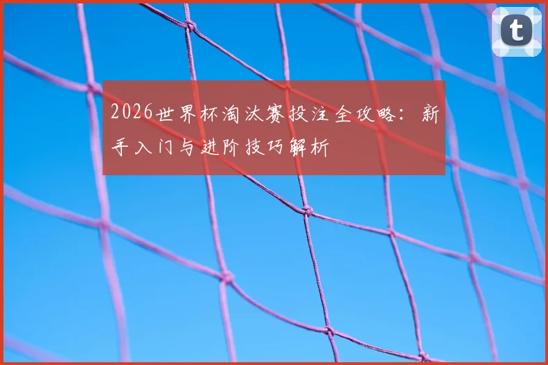 2026世界杯淘汰赛投注全攻略：新手入门与进阶技巧解析