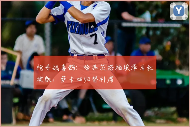 枪手战喜鹊：哈弗茨搭档埃泽马杜埃凯，萨卡回归替补席