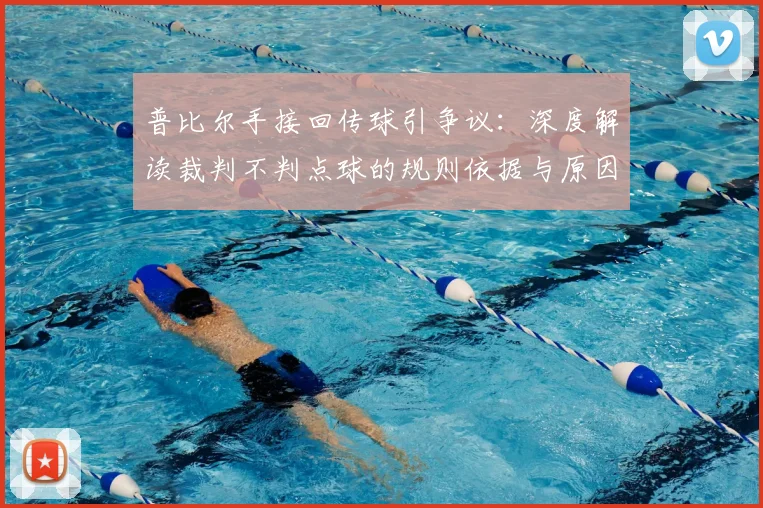 普比尔手接回传球引争议：深度解读裁判不判点球的规则依据与原因