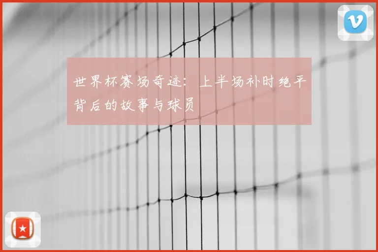 世界杯赛场奇迹:上半场补时绝平背后的故事与球员