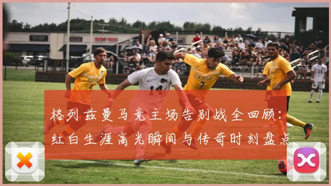格列兹曼马竞主场告别战全回顾：红白生涯高光瞬间与传奇时刻盘点