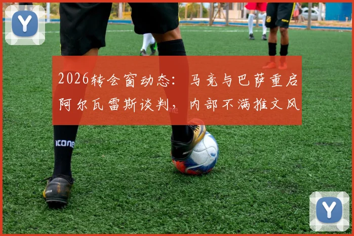 2026转会窗动态：马竞与巴萨重启阿尔瓦雷斯谈判，内部不满推文风波恐成阻碍