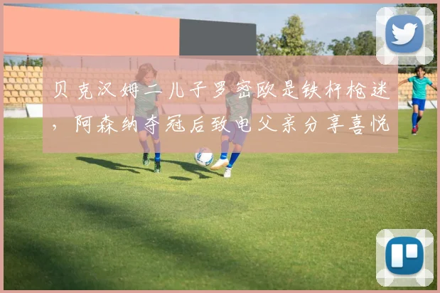 贝克汉姆二儿子罗密欧是铁杆枪迷，阿森纳夺冠后致电父亲分享喜悦