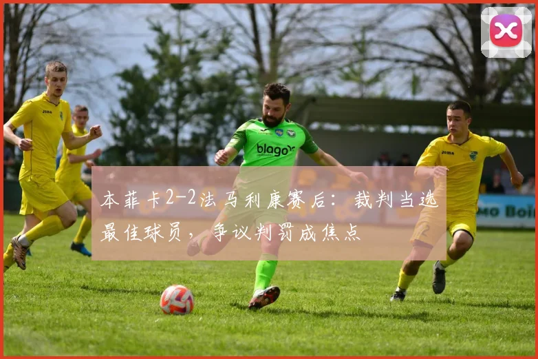 本菲卡2-2法马利康赛后：裁判当选最佳球员，争议判罚成焦点