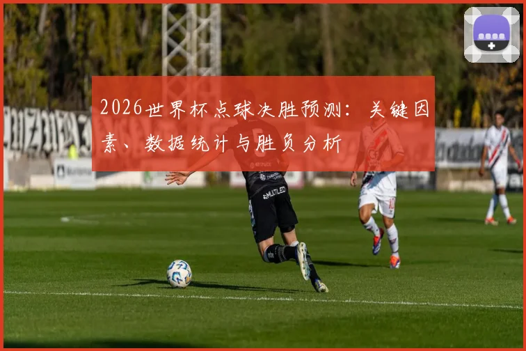 2026世界杯点球决胜预测：关键因素、数据统计与胜负分析