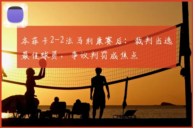 本菲卡2-2法马利康赛后：裁判当选最佳球员，争议判罚成焦点