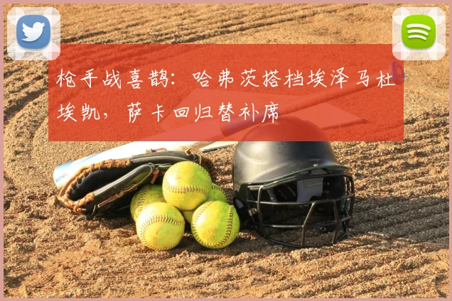 枪手战喜鹊：哈弗茨搭档埃泽马杜埃凯，萨卡回归替补席