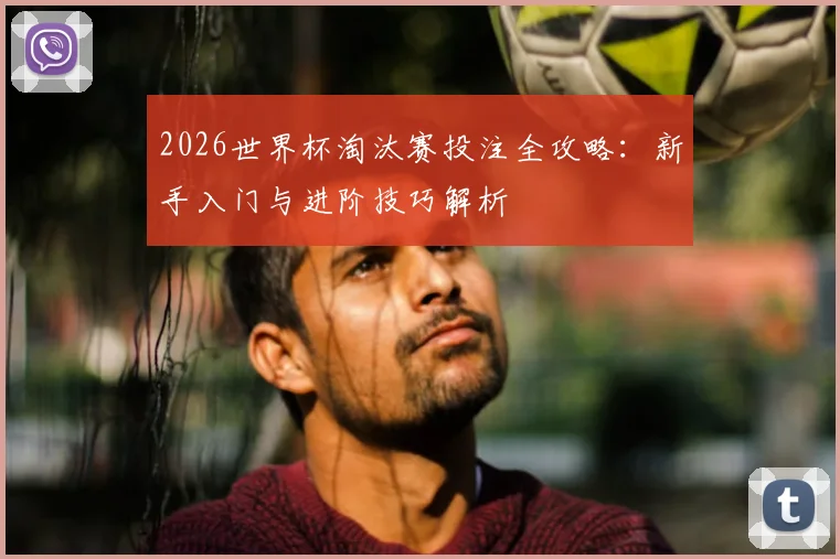2026世界杯淘汰赛投注全攻略：新手入门与进阶技巧解析