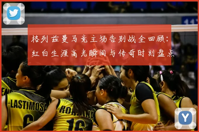 格列兹曼马竞主场告别战全回顾:红白生涯高光瞬间与传奇时刻盘点