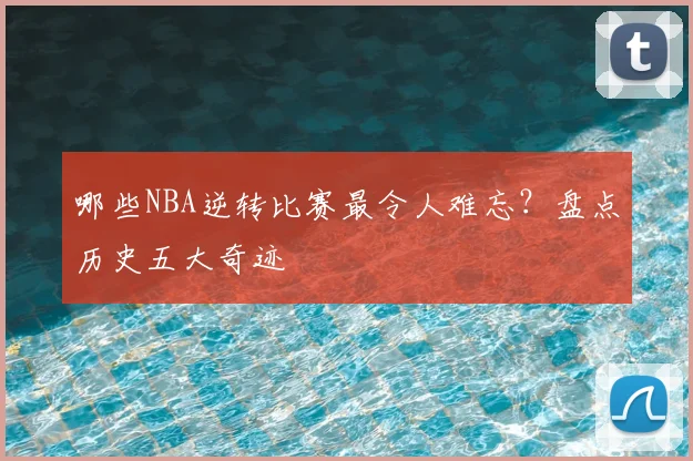 哪些NBA逆转比赛最令人难忘？盘点历史五大奇迹